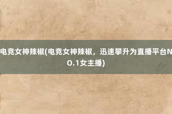 电竞女神辣椒(电竞女神辣椒，迅速攀升为直播平台NO.1女主播)