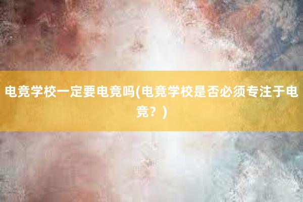 电竞学校一定要电竞吗(电竞学校是否必须专注于电竞？)