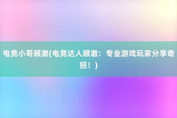 电竞小哥顾澈(电竞达人顾澈：专业游戏玩家分享奇招！)