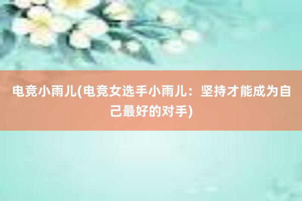 电竞小雨儿(电竞女选手小雨儿：坚持才能成为自己最好的对手)