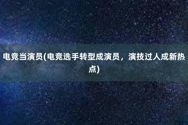 电竞当演员(电竞选手转型成演员，演技过人成新热点)