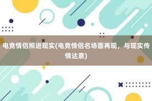 电竞情侣照进现实(电竞情侣名场面再现，与现实传情达意)