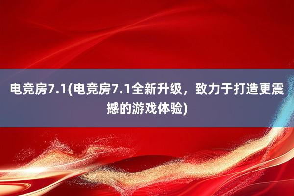 电竞房7.1(电竞房7.1全新升级，致力于打造更震撼的游戏体验)