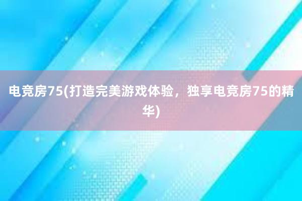 电竞房75(打造完美游戏体验，独享电竞房75的精华)