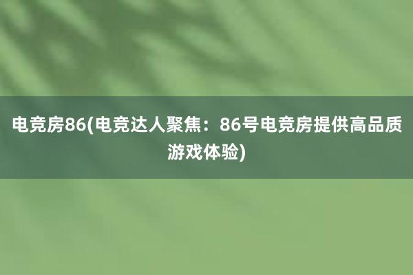 电竞房86(电竞达人聚焦：86号电竞房提供高品质游戏体验)