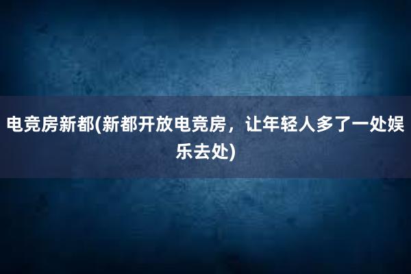 电竞房新都(新都开放电竞房，让年轻人多了一处娱乐去处)