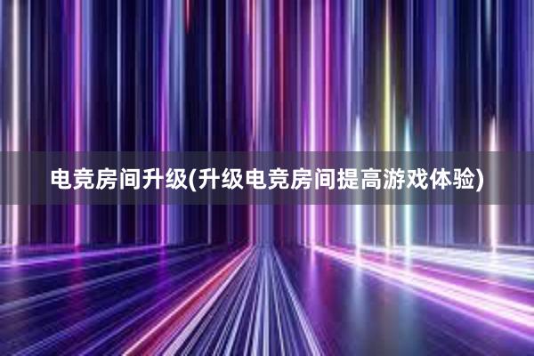 电竞房间升级(升级电竞房间提高游戏体验)