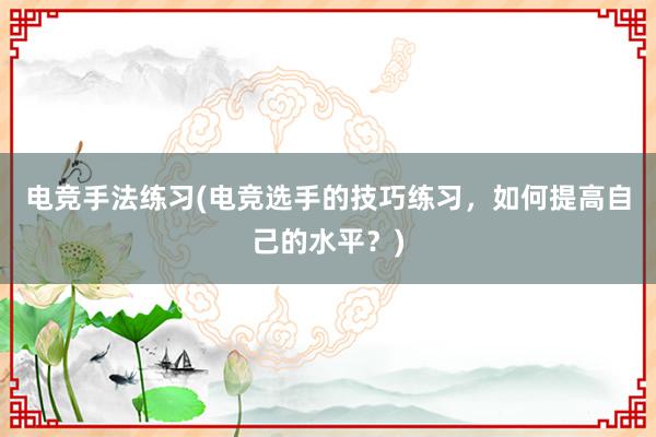 电竞手法练习(电竞选手的技巧练习，如何提高自己的水平？)