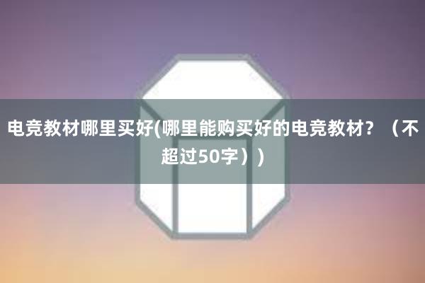 电竞教材哪里买好(哪里能购买好的电竞教材？（不超过50字）)