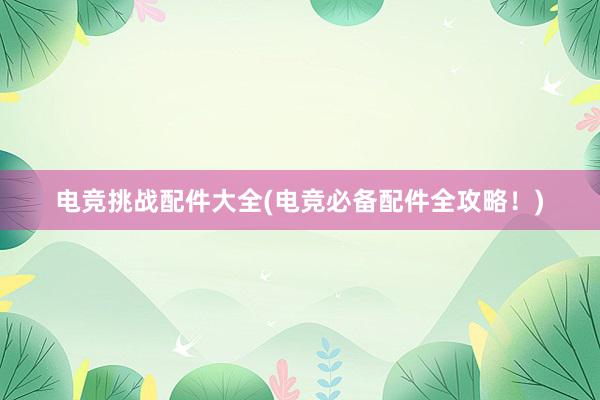 电竞挑战配件大全(电竞必备配件全攻略！)