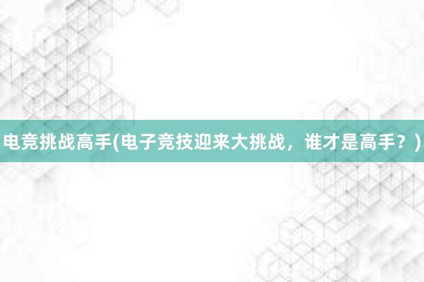 电竞挑战高手(电子竞技迎来大挑战，谁才是高手？)