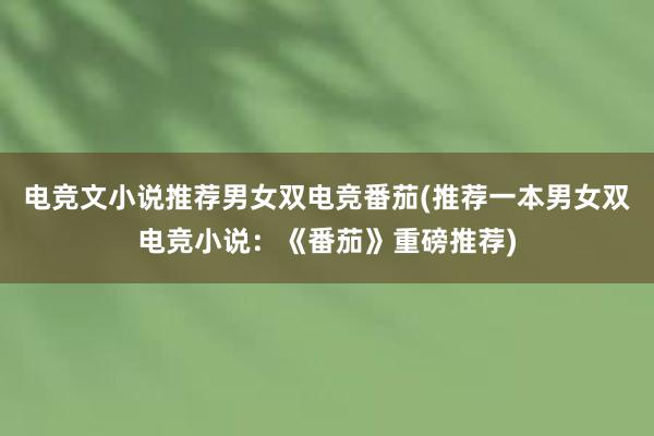 电竞文小说推荐男女双电竞番茄(推荐一本男女双电竞小说：《番茄》重磅推荐)