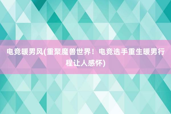 电竞暖男风(重聚魔兽世界！电竞选手重生暖男行程让人感怀)