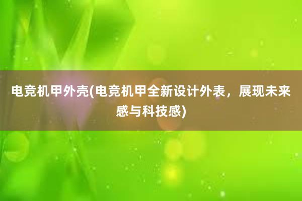 电竞机甲外壳(电竞机甲全新设计外表，展现未来感与科技感)