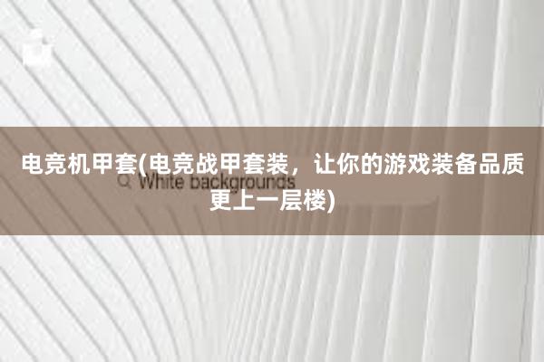 电竞机甲套(电竞战甲套装，让你的游戏装备品质更上一层楼)