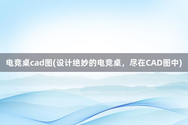 电竞桌cad图(设计绝妙的电竞桌，尽在CAD图中)