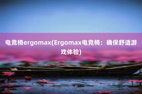 电竞椅ergomax(Ergomax电竞椅：确保舒适游戏体验)