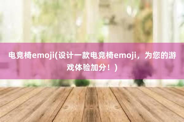 电竞椅emoji(设计一款电竞椅emoji，为您的游戏体验加分！)