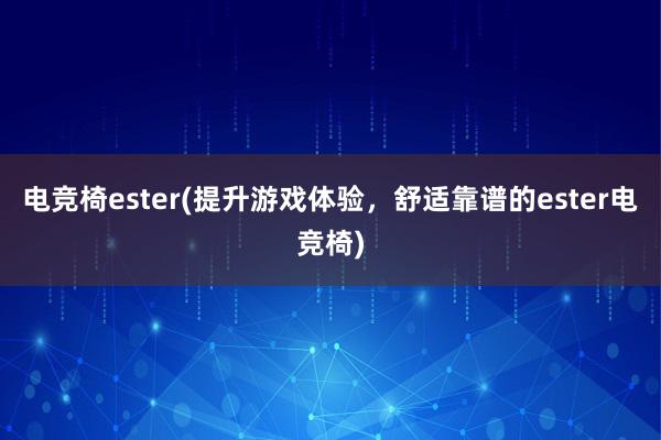 电竞椅ester(提升游戏体验，舒适靠谱的ester电竞椅)