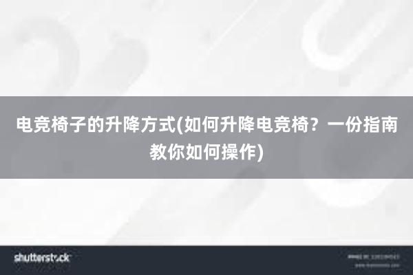 电竞椅子的升降方式(如何升降电竞椅？一份指南教你如何操作)