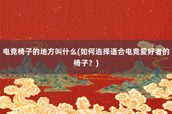 电竞椅子的地方叫什么(如何选择适合电竞爱好者的椅子？)