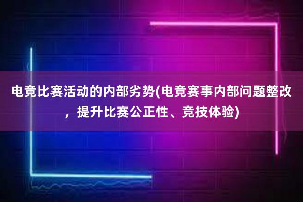 电竞比赛活动的内部劣势(电竞赛事内部问题整改，提升比赛公正性、竞技体验)