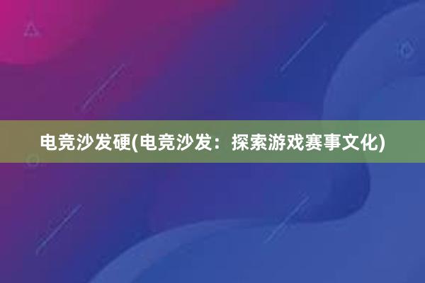 电竞沙发硬(电竞沙发：探索游戏赛事文化)