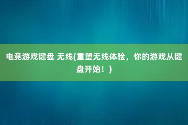 电竞游戏键盘 无线(重塑无线体验，你的游戏从键盘开始！)