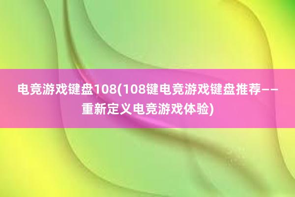 电竞游戏键盘108(108键电竞游戏键盘推荐——重新定义电竞游戏体验)