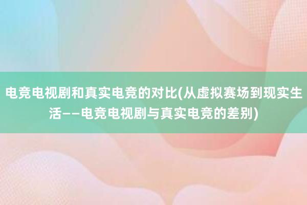 电竞电视剧和真实电竞的对比(从虚拟赛场到现实生活——电竞电视剧与真实电竞的差别)