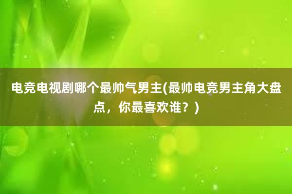 电竞电视剧哪个最帅气男主(最帅电竞男主角大盘点，你最喜欢谁？)