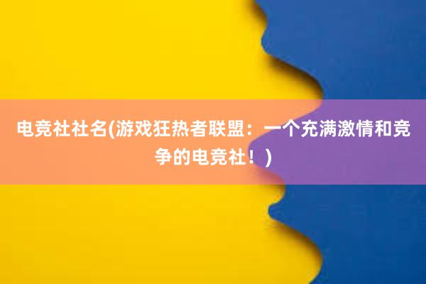 电竞社社名(游戏狂热者联盟：一个充满激情和竞争的电竞社！)