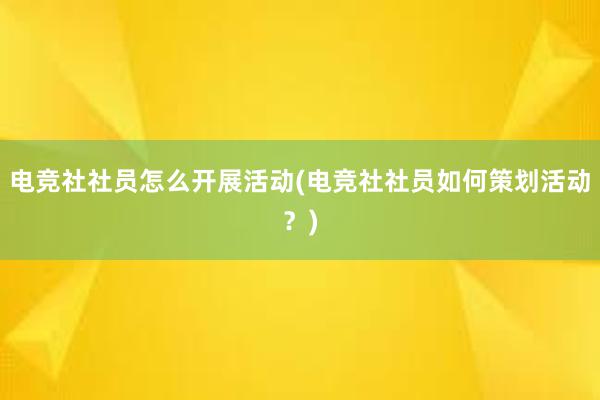 电竞社社员怎么开展活动(电竞社社员如何策划活动？)