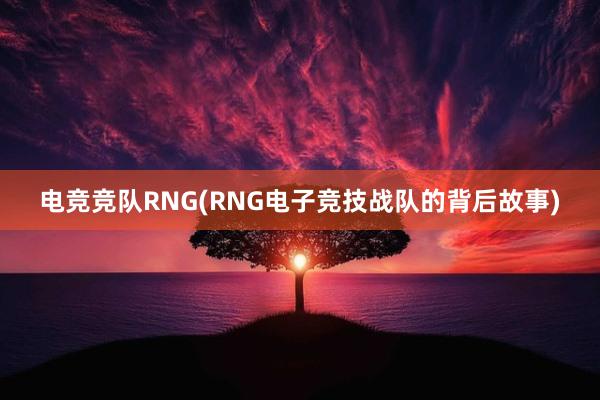 电竞竞队RNG(RNG电子竞技战队的背后故事)