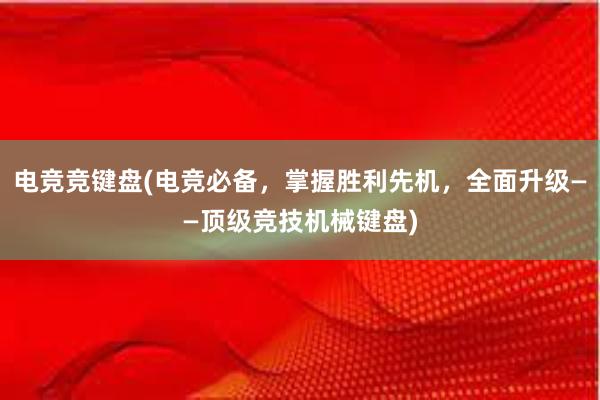 电竞竞键盘(电竞必备，掌握胜利先机，全面升级——顶级竞技机械键盘)