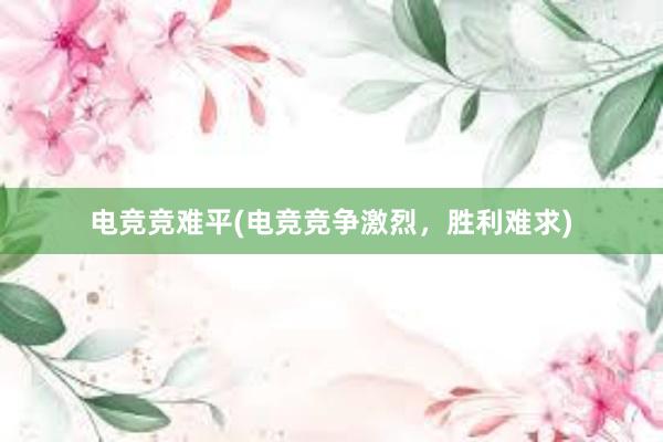 电竞竞难平(电竞竞争激烈，胜利难求)