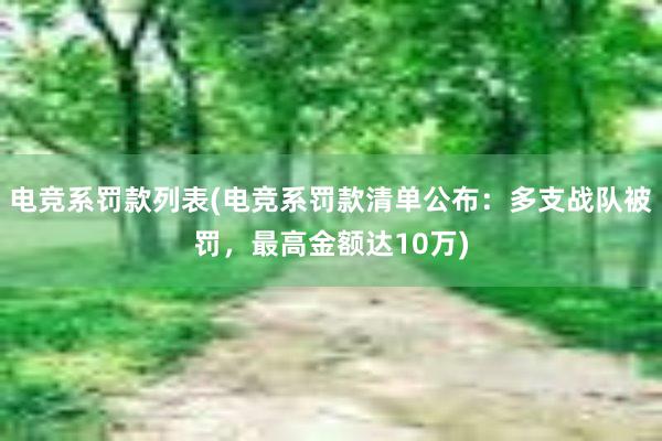 电竞系罚款列表(电竞系罚款清单公布：多支战队被罚，最高金额达10万)