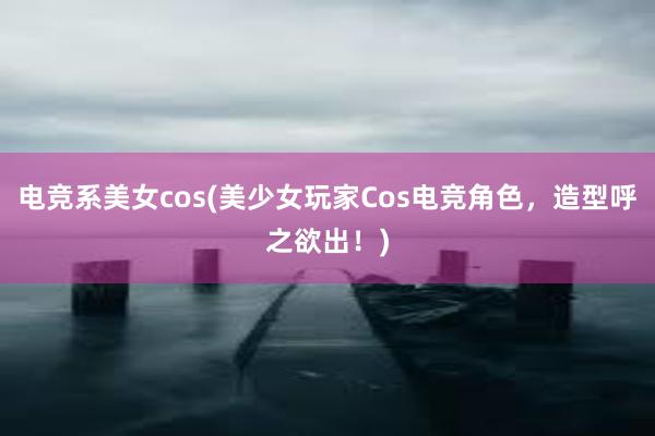 电竞系美女cos(美少女玩家Cos电竞角色，造型呼之欲出！)