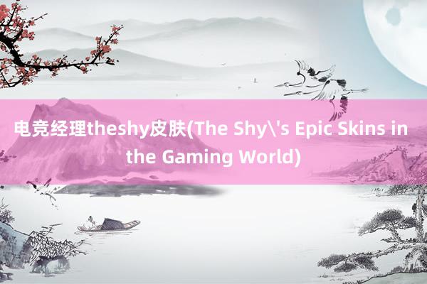 电竞经理theshy皮肤(The Shy's Epic Skins in the Gaming World)