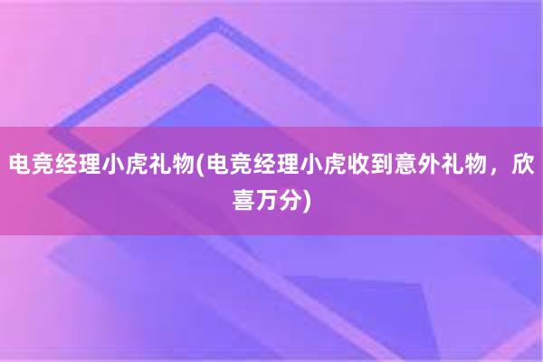 电竞经理小虎礼物(电竞经理小虎收到意外礼物，欣喜万分)