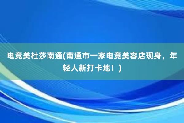 电竞美杜莎南通(南通市一家电竞美容店现身，年轻人新打卡地！)