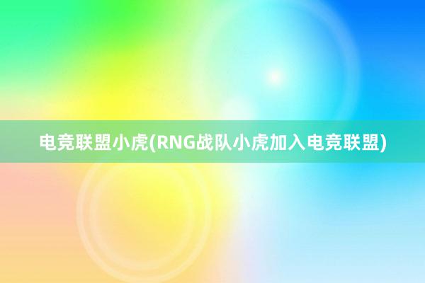 电竞联盟小虎(RNG战队小虎加入电竞联盟)