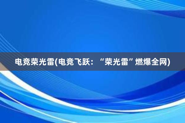 电竞荣光雷(电竞飞跃：“荣光雷”燃爆全网)