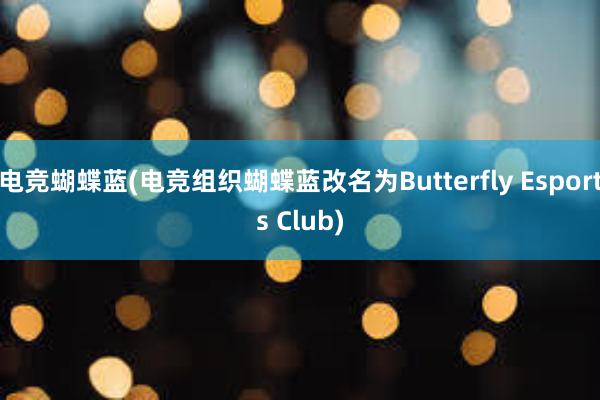 电竞蝴蝶蓝(电竞组织蝴蝶蓝改名为Butterfly Esports Club)