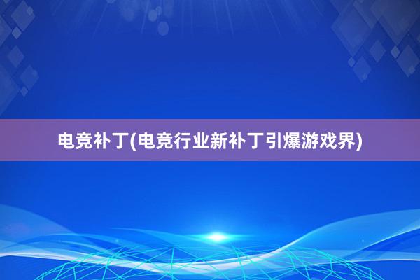 电竞补丁(电竞行业新补丁引爆游戏界)