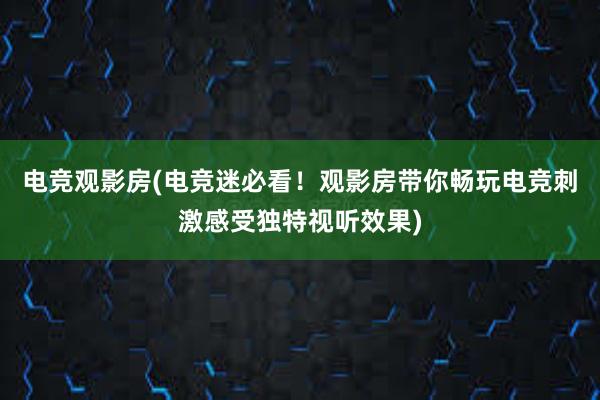 电竞观影房(电竞迷必看！观影房带你畅玩电竞刺激感受独特视听效果)