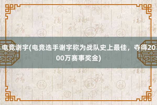 电竞谢宇(电竞选手谢宇称为战队史上最佳，夺得2000万赛事奖金)