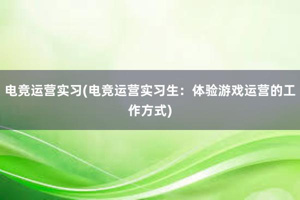 电竞运营实习(电竞运营实习生：体验游戏运营的工作方式)