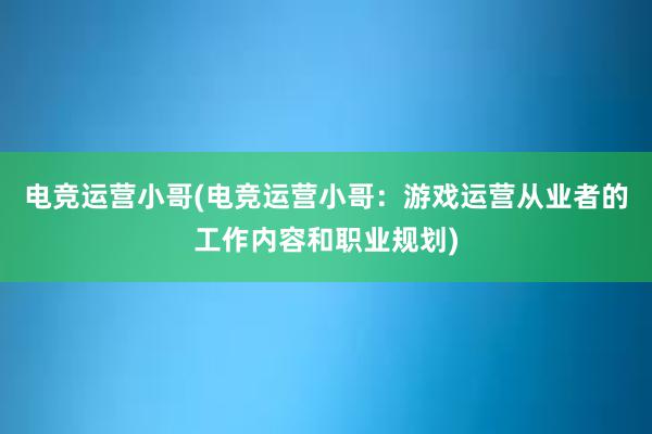 电竞运营小哥(电竞运营小哥：游戏运营从业者的工作内容和职业规划)