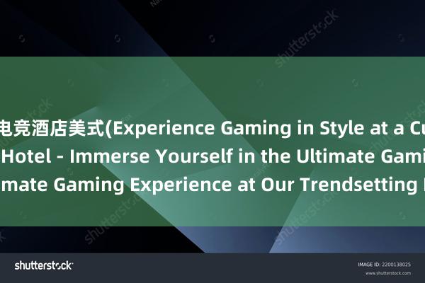 电竞酒店美式(Experience Gaming in Style at a Cutting-Edge Esports Hotel - Immerse Yourself in the Ultimate Gaming Experience at Our Trendsetting Esports Inn)